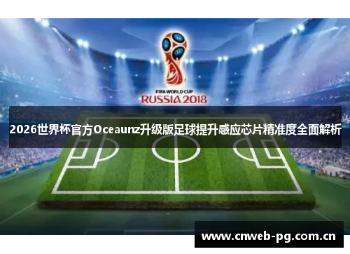 2026世界杯官方Oceaunz升级版足球提升感应芯片精准度全面解析 2026世界杯官方Oceaunz升级版足球提升感应芯片精准度全面解析