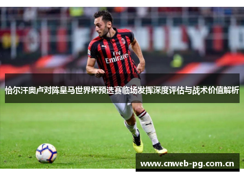 恰尔汗奥卢对阵皇马世界杯预选赛临场发挥深度评估与战术价值解析 恰尔汗奥卢对阵皇马世界杯预选赛临场发挥深度评估与战术价值解析