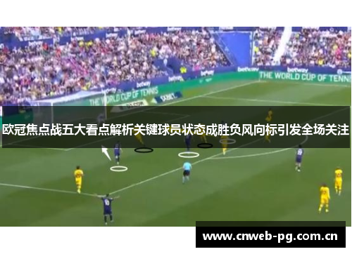 欧冠焦点战五大看点解析关键球员状态成胜负风向标引发全场关注 欧冠焦点战五大看点解析关键球员状态成胜负风向标引发全场关注
